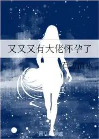 又又又有大佬怀孕了石过清水晋江文学城
